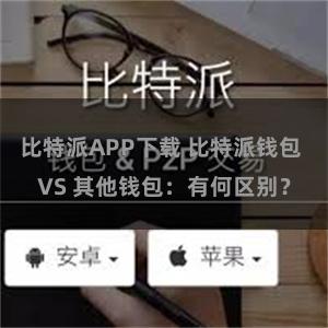 比特派APP下载 比特派钱包 VS 其他钱包：有何区别？