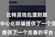 比特派钱包理财版  它为去中心化哄骗提供了一个完善的平台