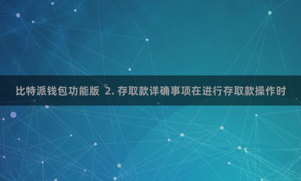 比特派钱包功能版  2. 存取款详确事项在进行存取款操作时