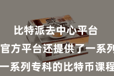比特派去中心平台  比特派官方平台还提供了一系列专科的比特币课程和讲座